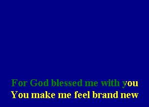 For God blessed me with you
You make me feel brand new