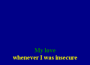 My love
whenever I was insecure