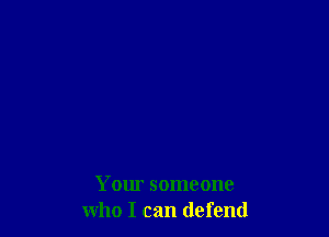 Your someone
who I can defend