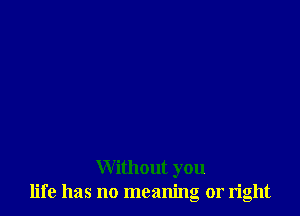 Without you
life has no meaning or right