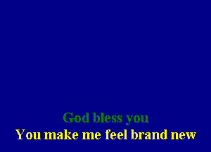 God bless you
You make me feel brand new