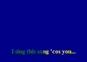 I sing this song 'cos you...