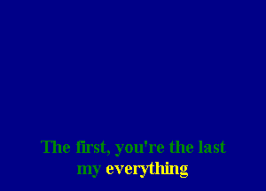 The first, you're the last
my everything