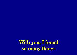 With you, I found
so many things