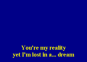 You're my reality
yet I'm lost in a... dream