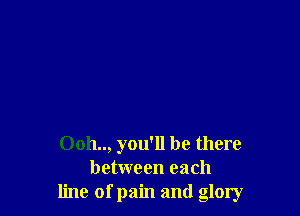 Ooh.., you'll be there
between each
line of pain and glory