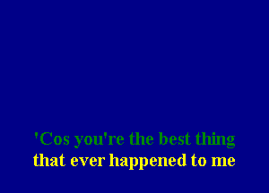 'Cos you're the best thing
that ever happened to me