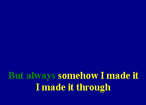 But always somehow I made it
I made it through