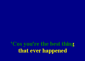 'Cos you're the best thing
that ever happened