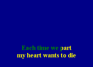 Each time we part
my heart wants to die