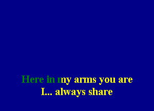 Here in my arms you are
I... always share