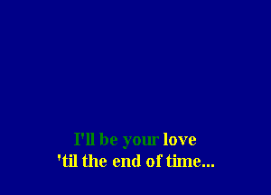I'll be yom love
'til the end of time...