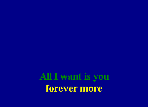 All I want is you
forever more