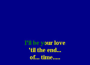 I'll be your love
'til the end...
of... time .....