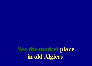 See the market place
in old Algiers