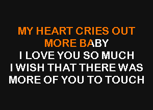 MY HEART CRIES OUT
MORE BABY
I LOVE YOU SO MUCH
IWISH THAT THEREWAS
MORE OF YOU TO TOUCH