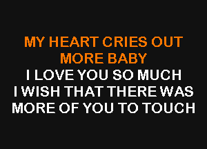 MY HEART CRIES OUT
MORE BABY
I LOVE YOU SO MUCH
IWISH THAT THEREWAS
MORE OF YOU TO TOUCH