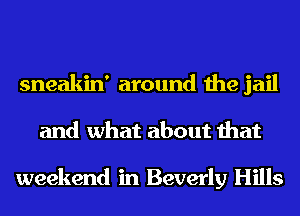 sneakin' around the jail
and what about that

weekend in Beverly Hills