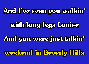 And I've seen you walkin'
with long legs Louise
And you were just talkin'

weekend in Beverly Hills