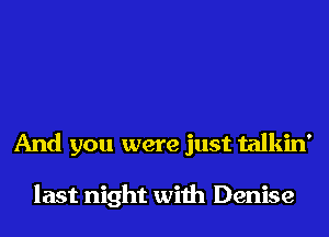 And you were just talkin'

last night with Denise