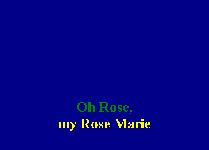 Oh Rose,
my Rose Marie