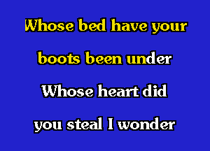 Whose bed have your
boots been under

Whose heart did

you steal I wonder