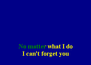N o matter what I do
I can't forget you