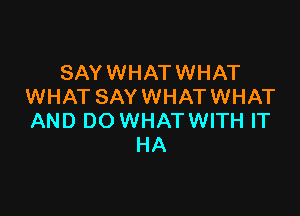 SAYWHATWHAT
WHAT SAY WHAT WHAT

AND DO WHAT WITH IT
HA