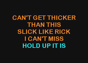 CAN'T GET THICKER
THAN THIS

SLICK LIKE RICK
ICAN'T MISS
HOLD UP IT IS