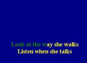 Look at the way she walks
Listen when she talks