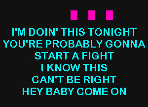 I'M DOIN'THIS TONIGHT
YOU'RE PROBABLY GONNA
STARTA FIGHT
I KNOW THIS
CAN'T BE RIGHT
HEY BABY COME ON