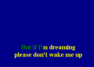 But if I'm dreaming
please don't wake me up