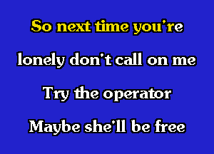 So next time you're
lonely don't call on me

Try the operator
Maybe she'll be free