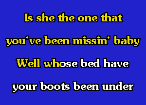 Is she the one that
you've been missin' baby
Well whose bed have

your boots been under