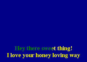 Hey there sweet thing!
I love your honey loving way