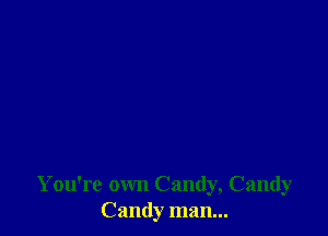 You're own Candy, Candy
Candy man...
