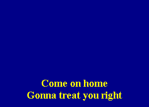 Come on home
Gonna treat you right