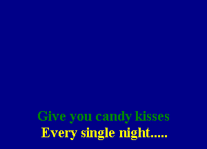 Give you candy kisses
Every single night .....