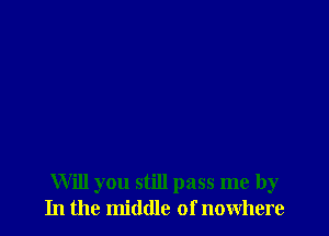 Will you still pass me by
In the middle of nowhere