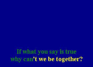 If what you say is true
why can't we be together?