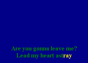 Are you gonna leave me?
Lead my heart astray