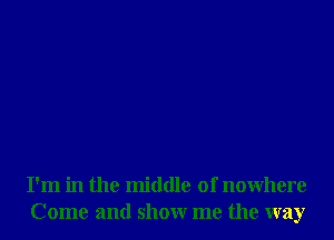 I'm in the middle of nowhere
Come and showr me the way