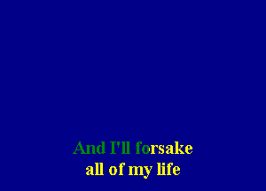 And I'll forsake
all of my life
