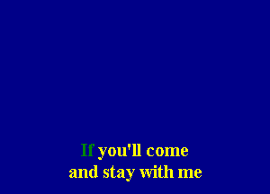 If you'll come
and stay with me