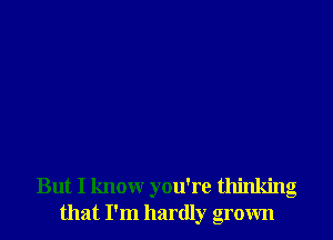 But I know you're thinking
that I'm hardly grown