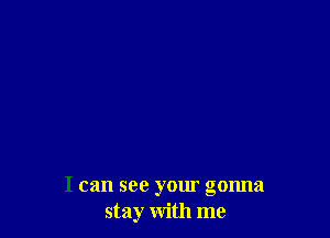 I can see your gonna
stay with me