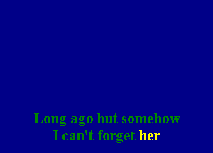 Long ago but somehow
I can't forget her