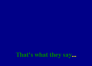 That's what they say...