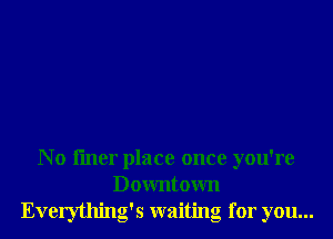 N o fmer place once you're
Downtown
Everything's waiting for you...