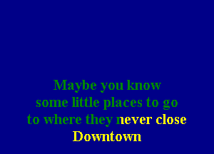 Maybe you know
some little places to go
to where they never close
Downtown